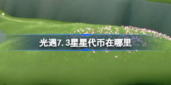 光遇7.3星星代币在哪里-光遇7月3日五周年庆代币收集攻略