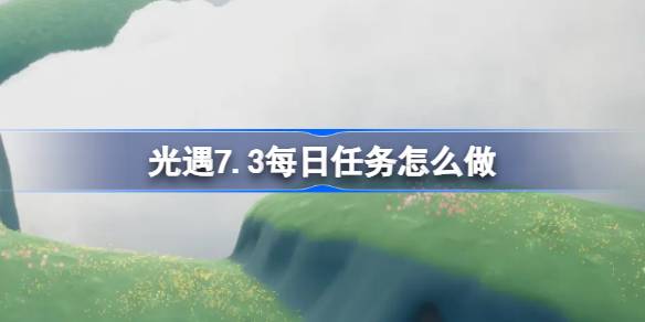 光遇7.3每日任务怎么做-光遇7月3日每日任务做法攻略