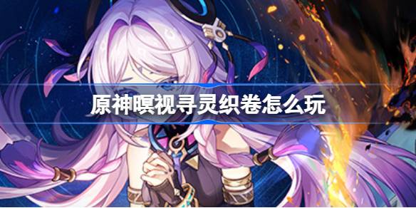 原神暝视寻灵织卷活动怎么玩 详解原神暝视寻灵织卷的攻略与玩法